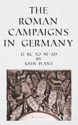 The Roman Campaigns in Germany: 12 BC to 90 AD - Plant, John