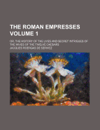 The Roman Empresses: Or, the History of the Lives and Secret Intrigues of the Wives of the Twelve Caesars, With Historical and Critical Notes