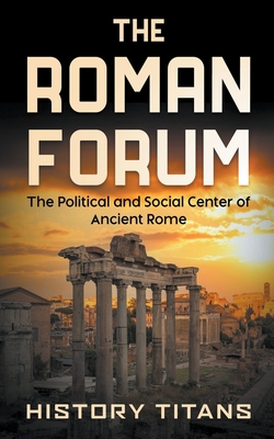 The Roman Forum: The Political and Social Center of Ancient Rome - Titans, History