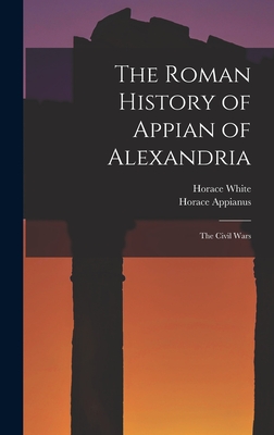 The Roman History of Appian of Alexandria: The Civil Wars - White, Horace, and Appianus, Horace