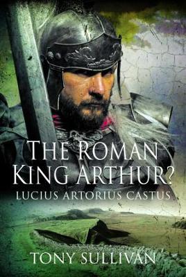 The Roman King Arthur?: Lucius Artorius Castus - Sullivan, Tony