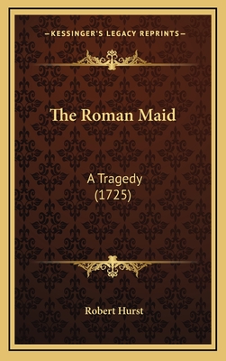 The Roman Maid: A Tragedy (1725) - Hurst, Robert