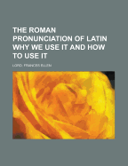The Roman Pronunciation of Latin Why We Use It and How to Use It