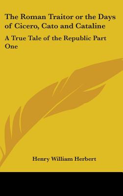 The Roman Traitor or the Days of Cicero, Cato and Cataline: A True Tale of the Republic Part One - Herbert, Henry William