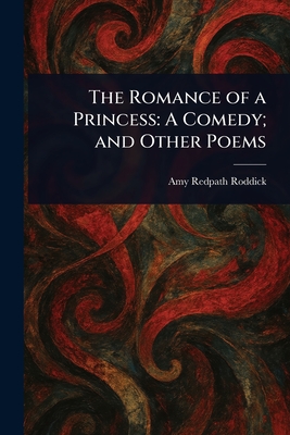 The Romance of a Princess: A Comedy; and Other Poems - Roddick, Amy Redpath