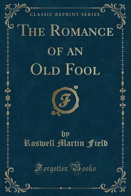 The Romance of an Old Fool (Classic Reprint) - Field, Roswell Martin