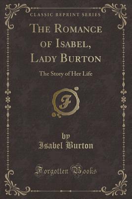 The Romance of Isabel, Lady Burton: The Story of Her Life (Classic Reprint) - Burton, Isabel, Lady