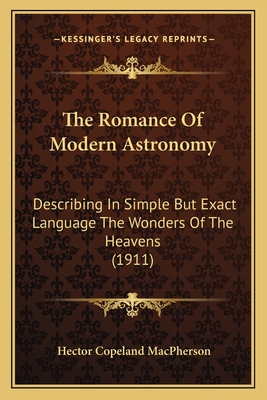 The Romance Of Modern Astronomy: Describing In Simple But Exact Language The Wonders Of The Heavens (1911) - MacPherson, Hector Copeland