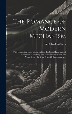 The Romance of Modern Mechanism: With Interesting Descriptions in Non-technical Language of Wonderful Machinery and Mechanical Devices and Marvellously Delicate Scientific Instruments ... - Williams, Archibald