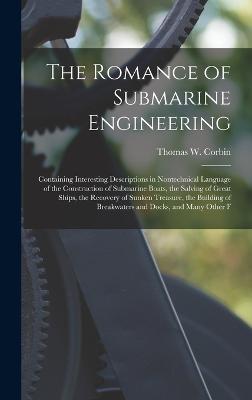 The Romance of Submarine Engineering: Containing Interesting Descriptions in Nontechnical Language of the Construction of Submarine Boats, the Salving of Great Ships, the Recovery of Sunken Treasure, the Building of Breakwaters and Docks, and Many Other F - Corbin, Thomas W