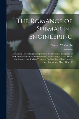 The Romance of Submarine Engineering: Containing Interesting Descriptions in Nontechnical Language of the Construction of Submarine Boats, the Salving of Great Ships, the Recovery of Sunken Treasure, the Building of Breakwaters and Docks, and Many Other F - Corbin, Thomas W