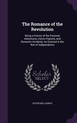 The Romance of the Revolution: Being a History of the Personal Adventures, Heroic Exploits, and Romantic Incidents, As Enacted in the War of Independence - Bunce, Oliver Bell