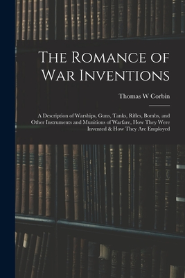 The Romance of war Inventions; a Description of Warships, Guns, Tanks, Rifles, Bombs, and Other Instruments and Munitions of Warfare, how They Were Invented & how They are Employed - Corbin, Thomas W