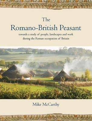 The Romano-British Peasant: Towards a Study of People, Landscapes and Work During the Roman Occupation of Britain - McCarthy, Mike