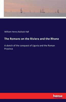 The Romans on the Riviera and the Rhone - Hall, William Henry Bullock