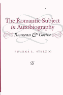 The Romantic Subject in Autobiography: Rousseau and Goethe