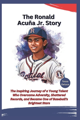 The Ronald Acua Jr. Story: The Inspiring Journey of a Young Talent Who Overcame Adversity, Shattered Records, and Became One of Baseball's Brightest Stars - DeLuca, Tessa