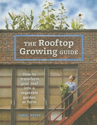 The Rooftop Growing Guide: How to Transform Your Roof Into a Vegetable Garden or Farm - Novak, Annie