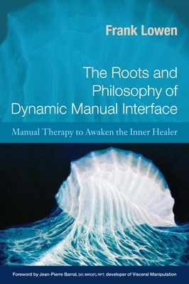The Roots and Philosophy of Dynamic Manual Interface: Manual Therapy to Awaken the Inner Healer - Lowen, Frank, and Barral, Jean-Pierre (Foreword by)