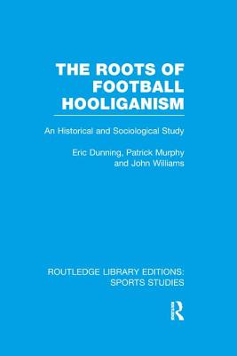 The Roots of Football Hooliganism (RLE Sports Studies): An Historical and Sociological Study - Dunning, Eric, and Murphy, Patrick J., and Williams, John