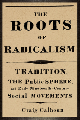 The Roots of Radicalism: Tradition, the Public Sphere, and Early Nineteenth-Century Social Movements - Calhoun, Craig, President