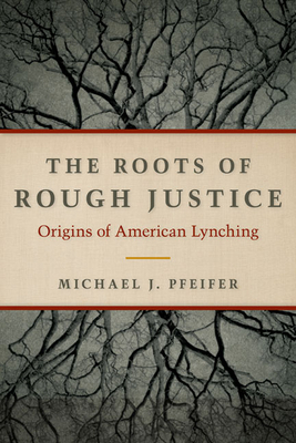 The Roots of Rough Justice: Origins of American Lynching - Pfeifer, Michael J