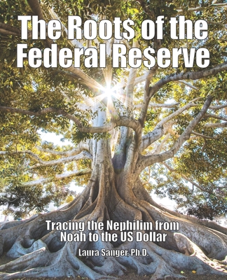 The Roots of the Federal Reserve: Tracing the Nephilim from Noah to the US Dollar - Sanger, Laura