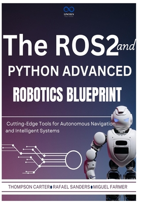 The ROS2 and Python Advanced Robotics Blueprint: Cutting-Edge Tools for Autonomous Navigation and Intelligent Systems - Sanders, Rafael, and Farmer, Miguel, and Carter, Thompson