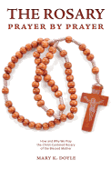 The Rosary Prayer by Prayer: How and Why We Pray the Christ-Centered Rosary of the Blessed Mother