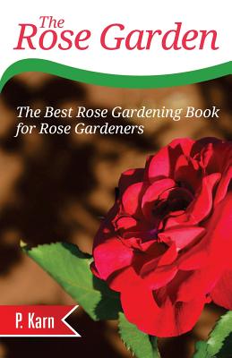 The Rose Garden: The Best Rose Gardening Book for Rose Gardeners - Karn, P