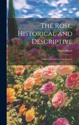 The Rose, Historical and Descriptive; Gathered From Various Sources - Shaw, Henry