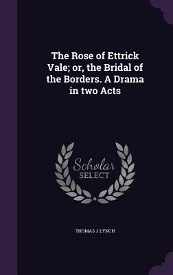 The Rose of Ettrick Vale; or, the Bridal of the Borders. A Drama in two Acts - Lynch, Thomas J