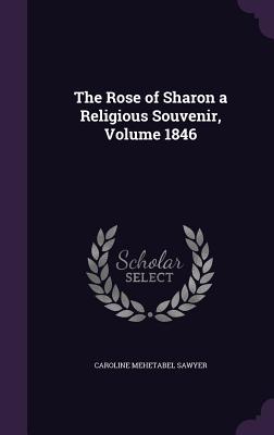 The Rose of Sharon a Religious Souvenir, Volume 1846 - Sawyer, Caroline Mehetabel