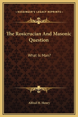 The Rosicrucian and Masonic Question: What Is Man? - Henry, Alfred H