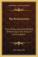 The Rosicrucians: Their Rules, Aims, And Method Of Working In The Time Of Francis Bacon