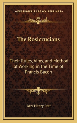 The Rosicrucians: Their Rules, Aims, and Method of Working in the Time of Francis Bacon - Pott, Henry, Mrs.