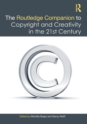 The Routledge Companion to Copyright and Creativity in the 21st Century - Bogre, Michelle (Editor), and Wolff, Nancy (Editor)