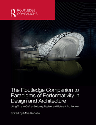 The Routledge Companion to Paradigms of Performativity in Design and Architecture: Using Time to Craft an Enduring, Resilient and Relevant Architecture - Kanaani, Mitra (Editor)