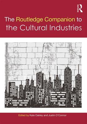The Routledge Companion to the Cultural Industries - Oakley, Kate (Editor), and O'Connor, Justin (Editor)