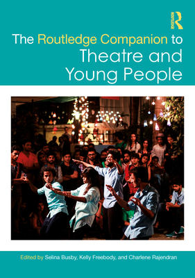 The Routledge Companion to Theatre and Young People - Busby, Selina (Editor), and Freebody, Kelly (Editor), and Rajendran, Charlene (Editor)