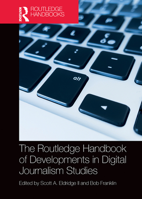 The Routledge Handbook of Developments in Digital Journalism Studies - Eldridge, Scott, II (Editor), and Franklin, Bob (Editor)