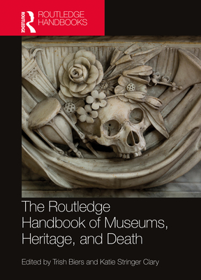 The Routledge Handbook of Museums, Heritage, and Death - Biers, Trish (Editor), and Stringer Clary, Katie (Editor)