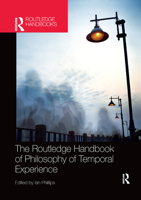 The Routledge Handbook of Philosophy of Temporal Experience - Phillips, Ian (Editor)