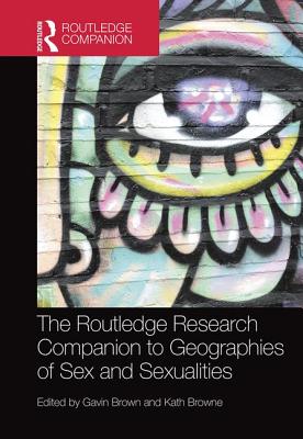 The Routledge Research Companion to Geographies of Sex and Sexualities - Brown, Gavin (Editor), and Browne, Kath (Editor)