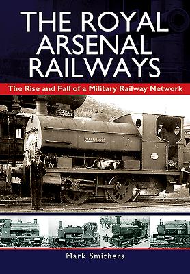 The Royal Arsenal Railways: The Rise and Fall of a Military Railway Network - Smithers, Mark