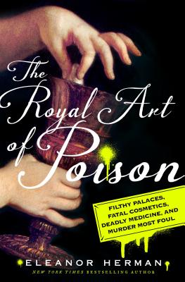 The Royal Art of Poison: Filthy Palaces, Fatal Cosmetics, Deadly Medicine, and Murder Most Foul - Herman, Eleanor