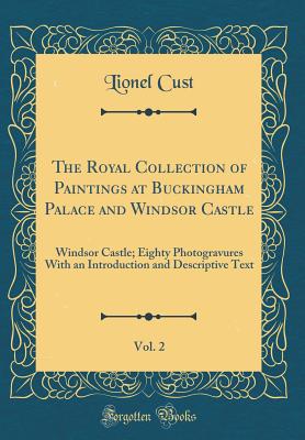 The Royal Collection of Paintings at Buckingham Palace and Windsor Castle, Vol. 2: Windsor Castle; Eighty Photogravures with an Introduction and Descriptive Text (Classic Reprint) - Cust, Lionel