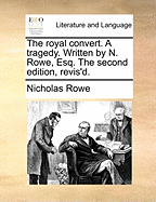 The Royal Convert. a Tragedy. Written by N. Rowe, Esq. the Second Edition, Revis'd