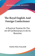 The Royal English And Foreign Confectioner: A Practical Treatise On The Art Of Confectionary In All Its Branches