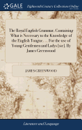 The Royal English Grammar, Containing What is Necessary to the Knowledge of the English Tongue. ... For the use of Young Gentlemen and Ladys [sic]. By James Greenwood